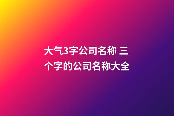 大气3字公司名称 三个字的公司名称大全-第1张-公司起名-玄机派